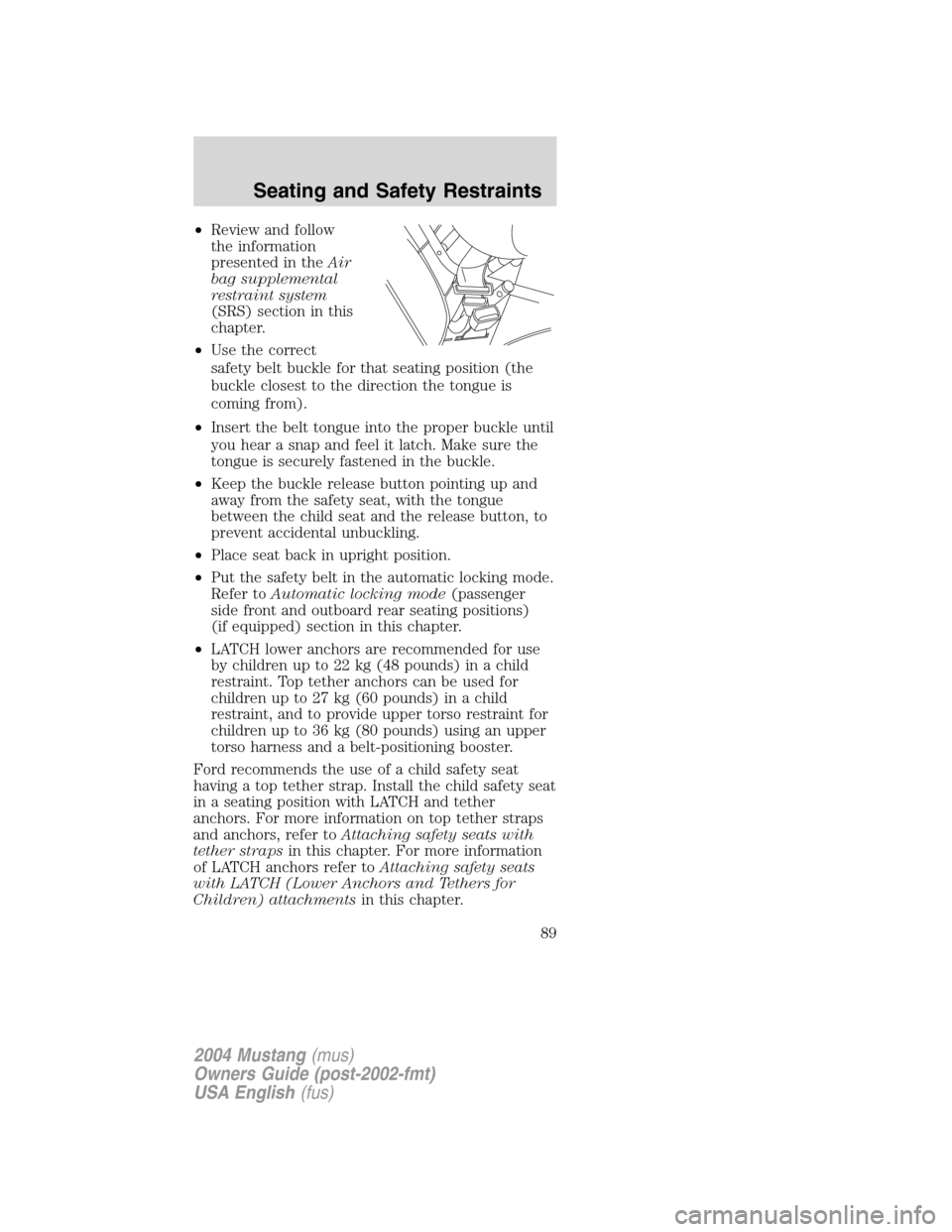 FORD MUSTANG 2004 4.G Owners Manual •Review and follow
the information
presented in theAir
bag supplemental
restraint system
(SRS) section in this
chapter.
•Use the correct
safety belt buckle for that seating position (the
buckle cl FORD MUSTANG 2004 4.G Owners Manual •Review and follow
the information
presented in theAir
bag supplemental
restraint system
(SRS) section in this
chapter.
•Use the correct
safety belt buckle for that seating position (the
buckle cl
