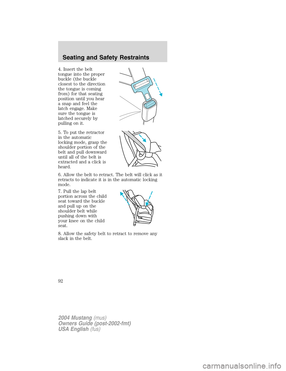 FORD MUSTANG 2004 4.G Owners Manual 4. Insert the belt
tongue into the proper
buckle (the buckle
closest to the direction
the tongue is coming
from) for that seating
position until you hear
a snap and feel the
latch engage. Make
sure th