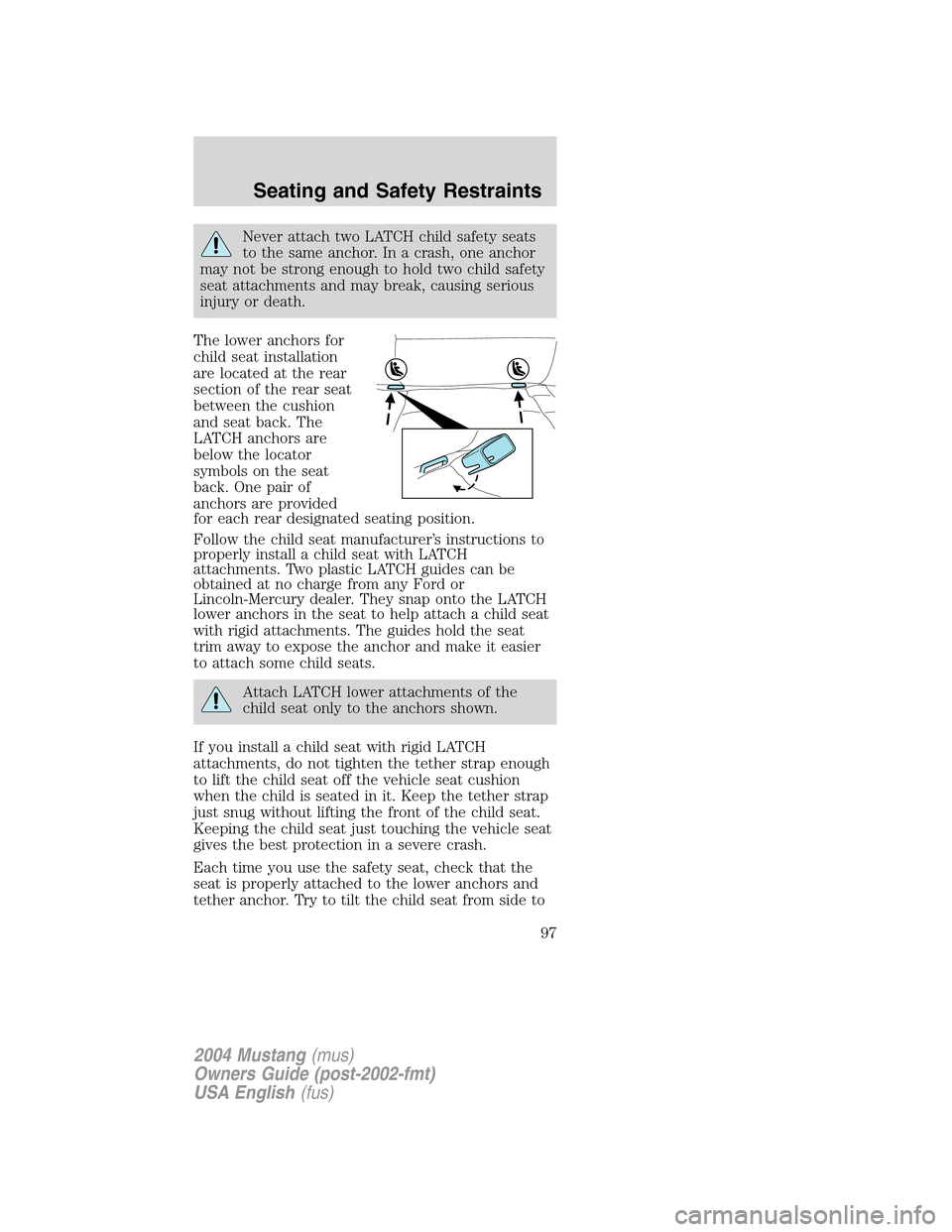 FORD MUSTANG 2004 4.G Owners Manual Never attach two LATCH child safety seats
to the same anchor. In a crash, one anchor
may not be strong enough to hold two child safety
seat attachments and may break, causing serious
injury or death.
