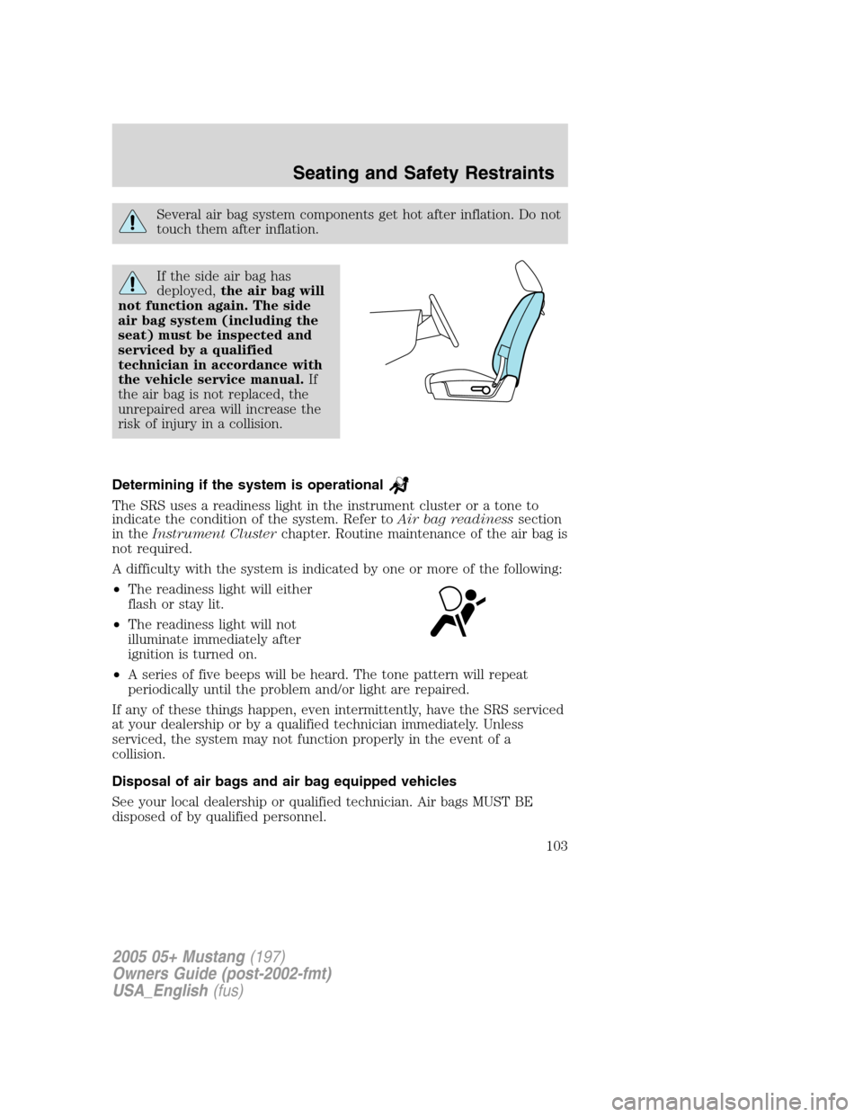 FORD MUSTANG 2005 5.G Owners Manual Several air bag system components get hot after inflation. Do not
touch them after inflation.
If the side air bag has
deployed,the air bag will
not function again. The side
air bag system (including t