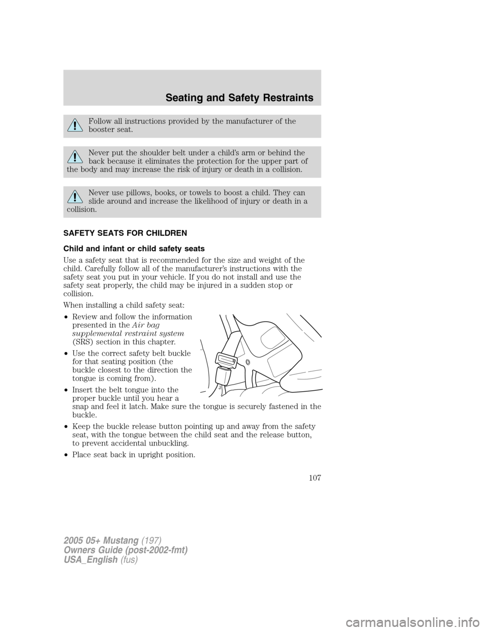 FORD MUSTANG 2005 5.G Owners Manual Follow all instructions provided by the manufacturer of the
booster seat.
Never put the shoulder belt under a child’s arm or behind the
back because it eliminates the protection for the upper part o