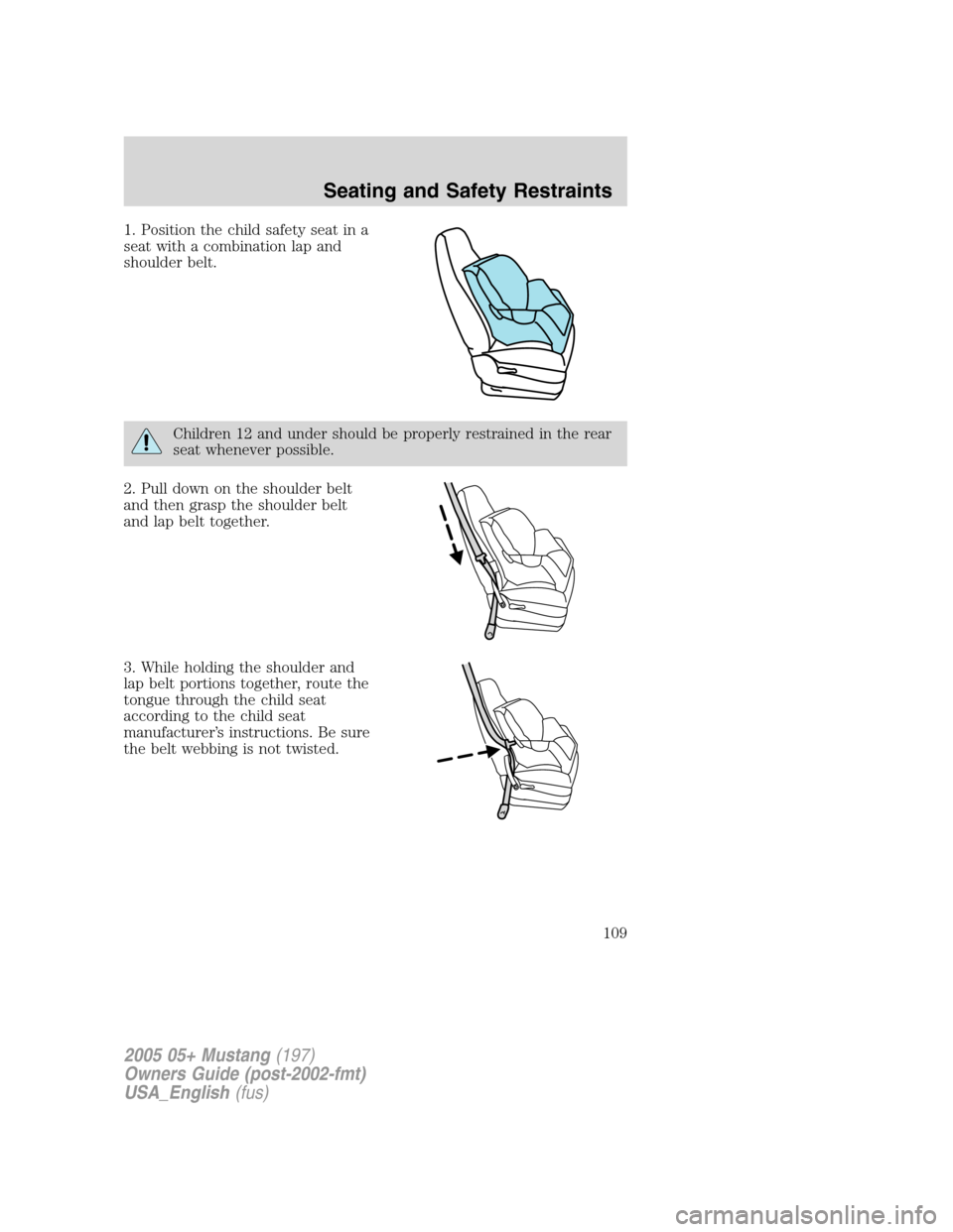 FORD MUSTANG 2005 5.G Owners Manual 1. Position the child safety seat in a
seat with a combination lap and
shoulder belt.
Children 12 and under should be properly restrained in the rear
seat whenever possible.
2. Pull down on the should