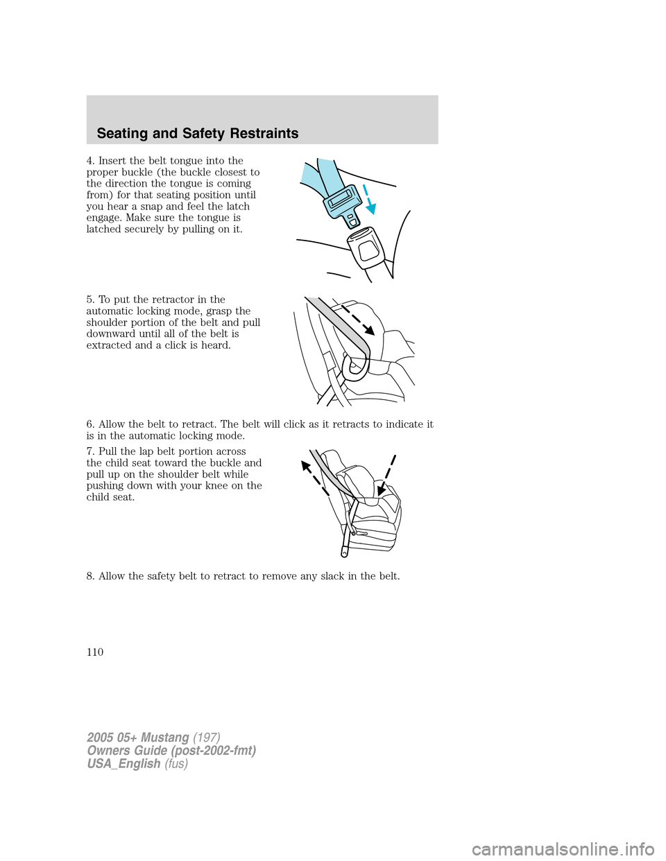 FORD MUSTANG 2005 5.G Owners Manual 4. Insert the belt tongue into the
proper buckle (the buckle closest to
the direction the tongue is coming
from) for that seating position until
you hear a snap and feel the latch
engage. Make sure th