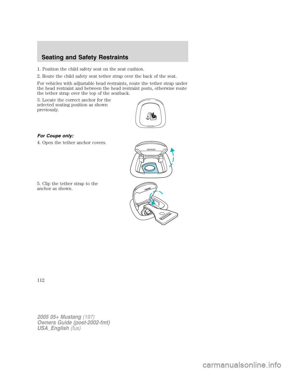 FORD MUSTANG 2005 5.G Owners Manual 1. Position the child safety seat on the seat cushion.
2. Route the child safety seat tether strap over the back of the seat.
For vehicles with adjustable head restraints, route the tether strap under
