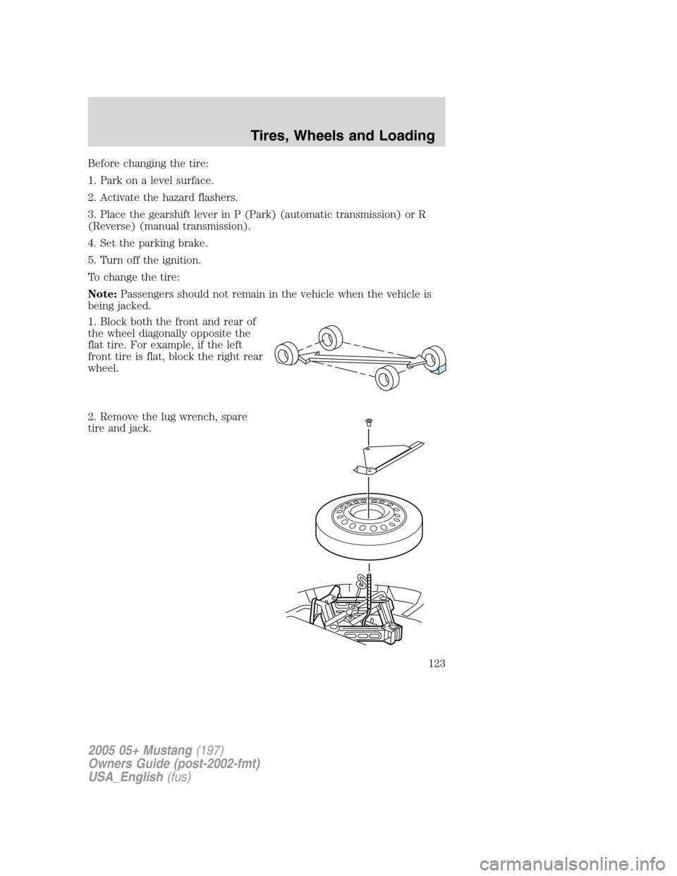 FORD MUSTANG 2005 5.G Owners Manual Before changing the tire:
1. Park on a level surface.
2. Activate the hazard flashers.
3. Place the gearshift lever in P (Park) (automatic transmission) or R
(Reverse) (manual transmission).
4. Set th