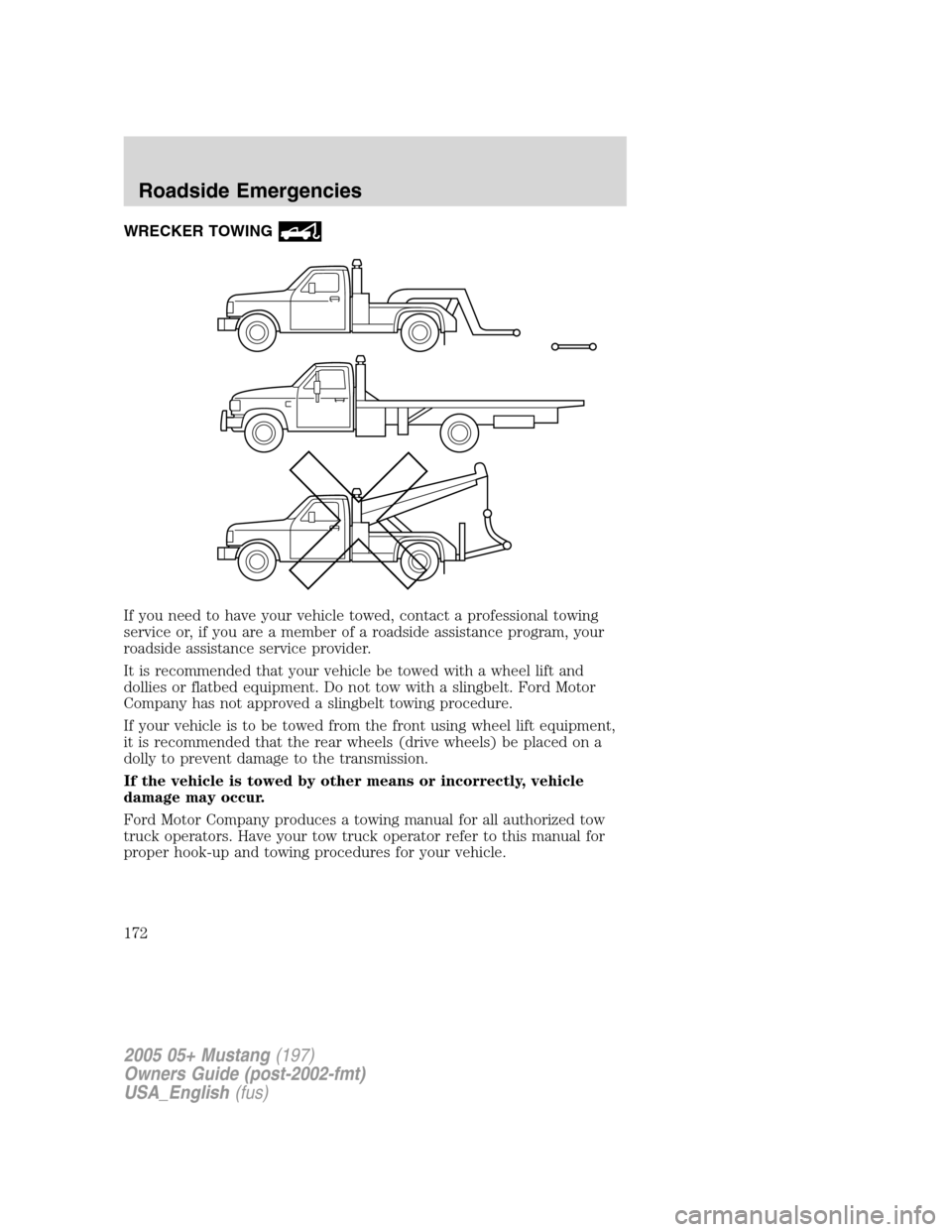 FORD MUSTANG 2005 5.G Owners Manual WRECKER TOWING
If you need to have your vehicle towed, contact a professional towing
service or, if you are a member of a roadside assistance program, your
roadside assistance service provider.
It is 