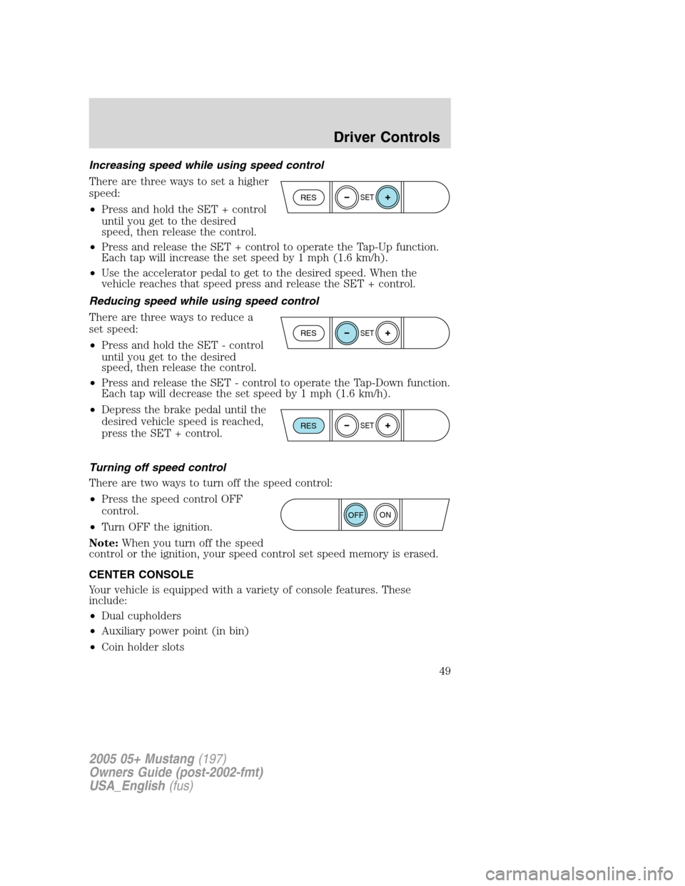 FORD MUSTANG 2005 5.G Owners Manual Increasing speed while using speed control
There are three ways to set a higher
speed:
•Press and hold the SET + control
until you get to the desired
speed, then release the control.
•Press and re