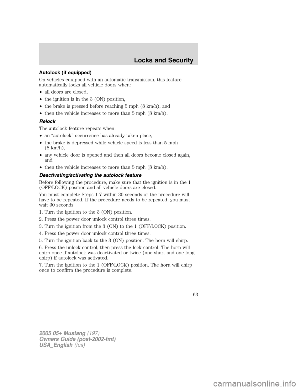 FORD MUSTANG 2005 5.G Owners Manual Autolock (if equipped)
On vehicles equipped with an automatic transmission, this feature
automatically locks all vehicle doors when:
•all doors are closed,
•the ignition is in the 3 (ON) position,