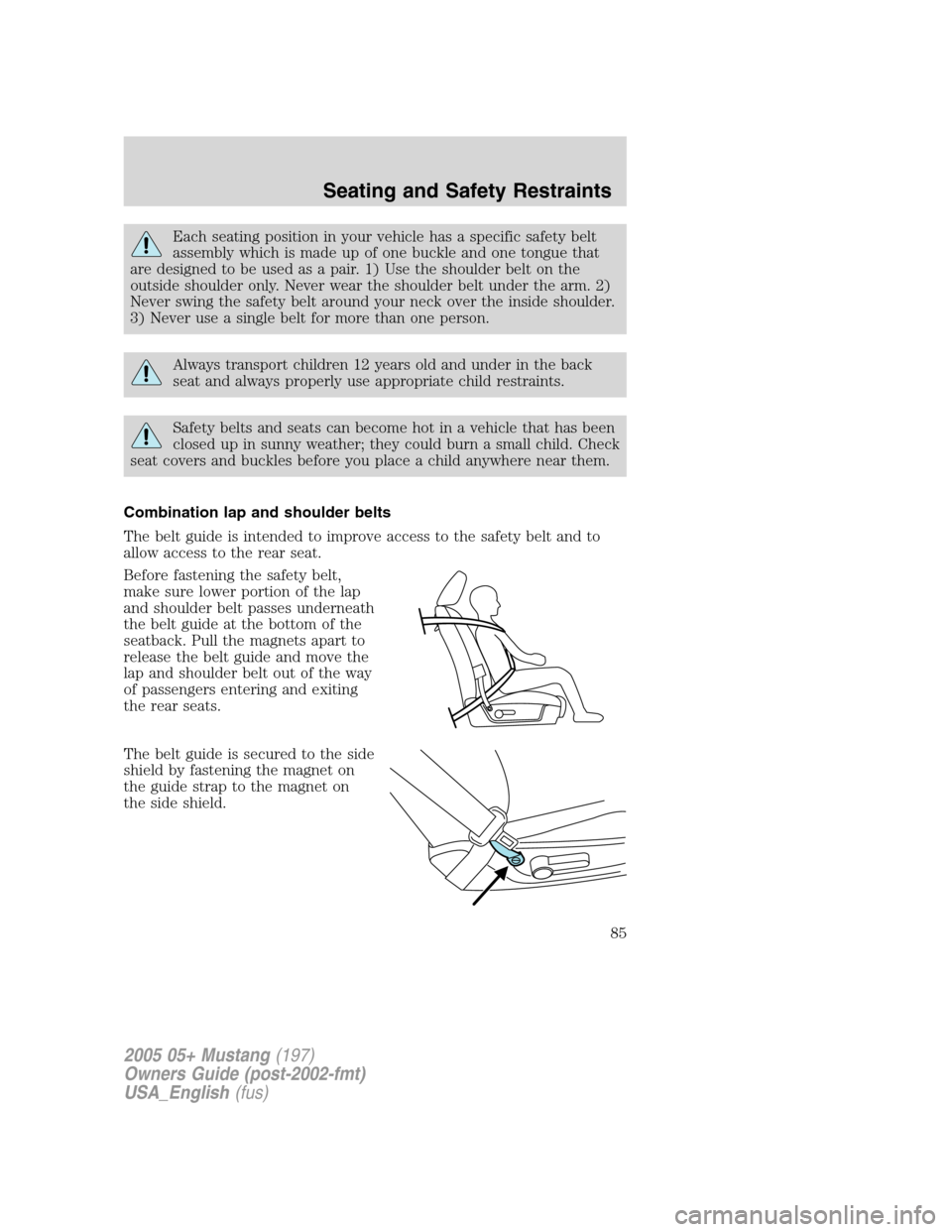 FORD MUSTANG 2005 5.G Owners Manual Each seating position in your vehicle has a specific safety belt
assembly which is made up of one buckle and one tongue that
are designed to be used as a pair. 1) Use the shoulder belt on the
outside 