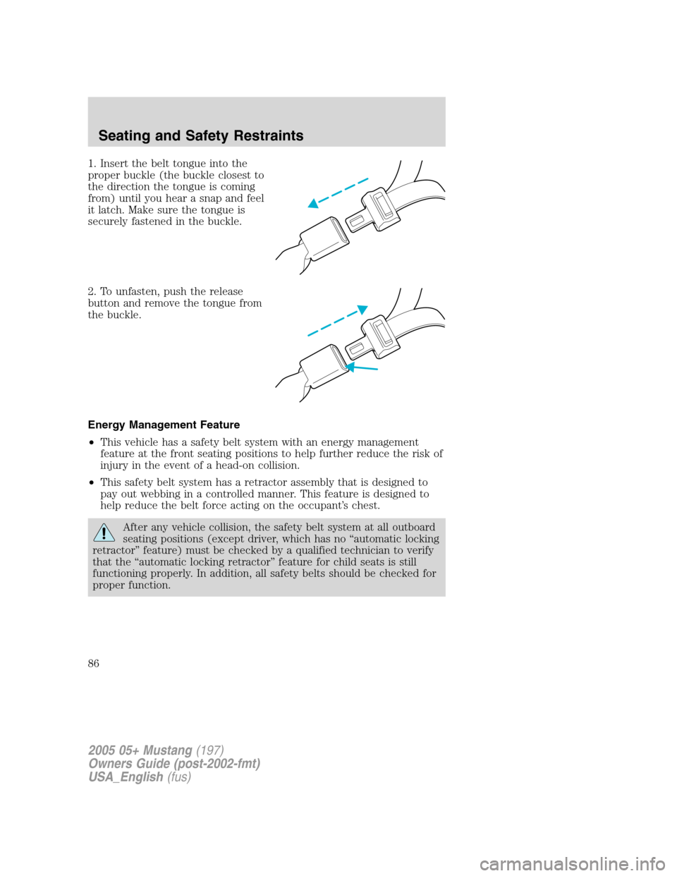 FORD MUSTANG 2005 5.G Owners Manual 1. Insert the belt tongue into the
proper buckle (the buckle closest to
the direction the tongue is coming
from) until you hear a snap and feel
it latch. Make sure the tongue is
securely fastened in t