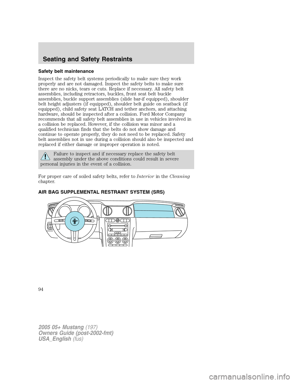 FORD MUSTANG 2005 5.G Owners Manual Safety belt maintenance
Inspect the safety belt systems periodically to make sure they work
properly and are not damaged. Inspect the safety belts to make sure
there are no nicks, tears or cuts. Repla