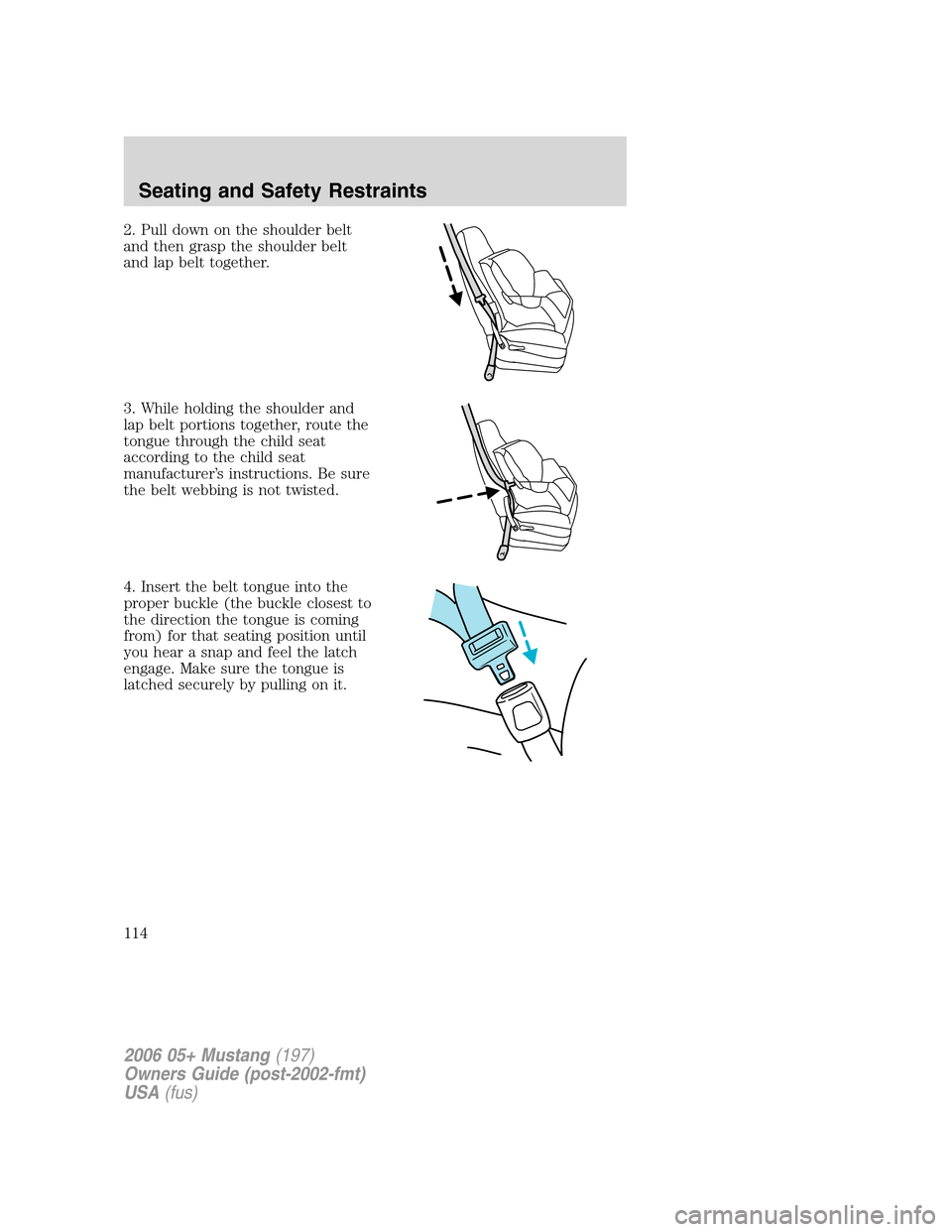 FORD MUSTANG 2006 5.G Owners Manual 2. Pull down on the shoulder belt
and then grasp the shoulder belt
and lap belt together.
3. While holding the shoulder and
lap belt portions together, route the
tongue through the child seat
accordin