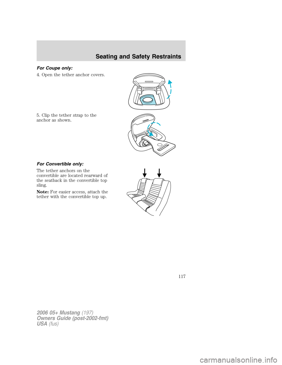 FORD MUSTANG 2006 5.G Owners Manual For Coupe only:
4. Open the tether anchor covers.
5. Clip the tether strap to the
anchor as shown.
For Convertible only:
The tether anchors on the
convertible are located rearward of
the seatback in t
