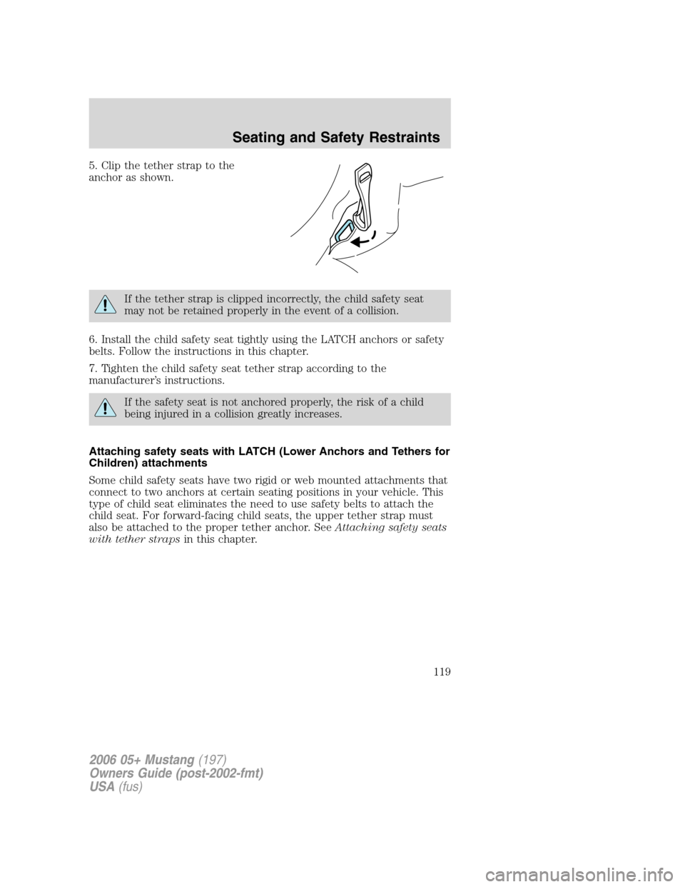 FORD MUSTANG 2006 5.G Owners Manual 5. Clip the tether strap to the
anchor as shown.
If the tether strap is clipped incorrectly, the child safety seat
may not be retained properly in the event of a collision.
6. Install the child safety