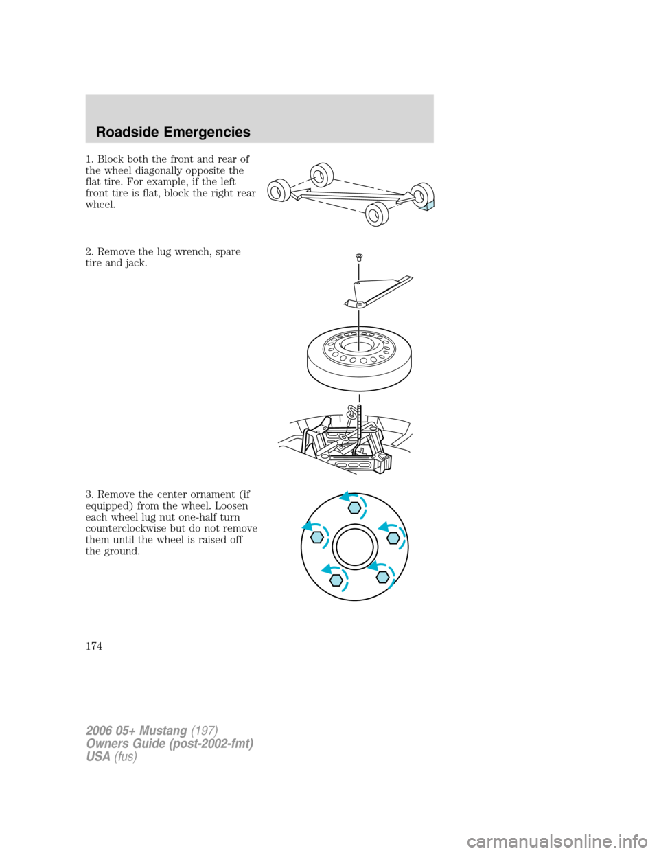 FORD MUSTANG 2006 5.G Owners Manual 1. Block both the front and rear of
the wheel diagonally opposite the
flat tire. For example, if the left
front tire is flat, block the right rear
wheel.
2. Remove the lug wrench, spare
tire and jack.