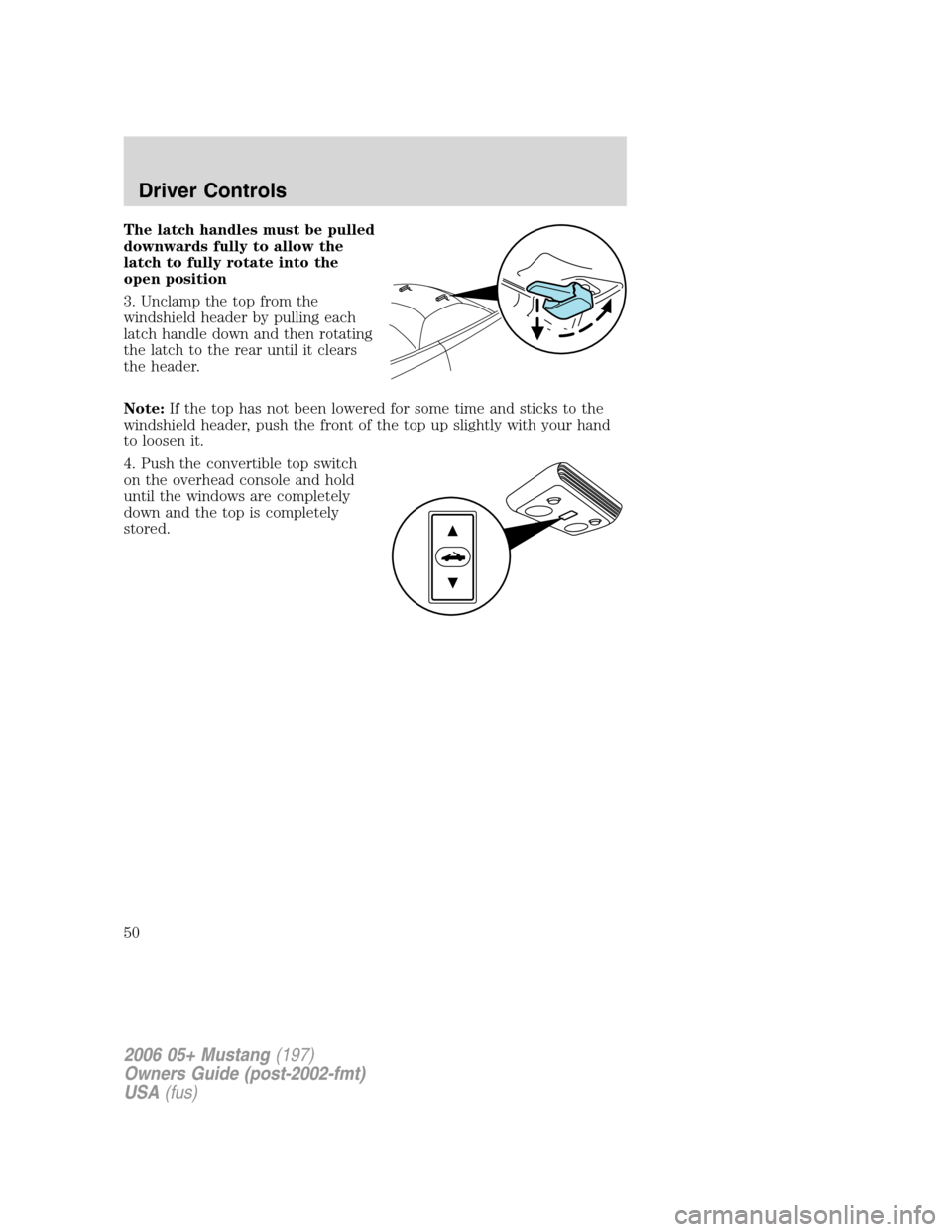 FORD MUSTANG 2006 5.G Owners Manual The latch handles must be pulled
downwards fully to allow the
latch to fully rotate into the
open position
3. Unclamp the top from the
windshield header by pulling each
latch handle down and then rota