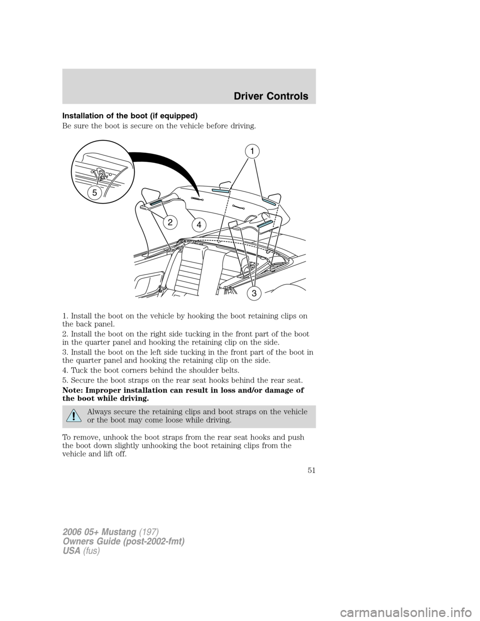 FORD MUSTANG 2006 5.G Owners Manual Installation of the boot (if equipped)
Be sure the boot is secure on the vehicle before driving.
1. Install the boot on the vehicle by hooking the boot retaining clips on
the back panel.
2. Install th