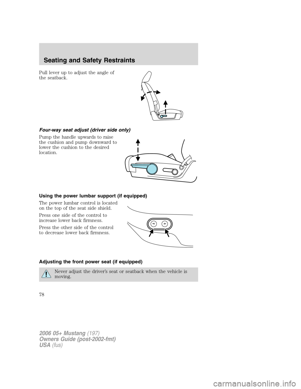 FORD MUSTANG 2006 5.G Owners Manual Pull lever up to adjust the angle of
the seatback.
Four-way seat adjust (driver side only)
Pump the handle upwards to raise
the cushion and pump downward to
lower the cushion to the desired
location.
