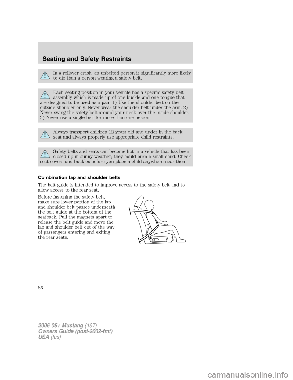 FORD MUSTANG 2006 5.G Owners Manual In a rollover crash, an unbelted person is significantly more likely
to die than a person wearing a safety belt.
Each seating position in your vehicle has a specific safety belt
assembly which is made