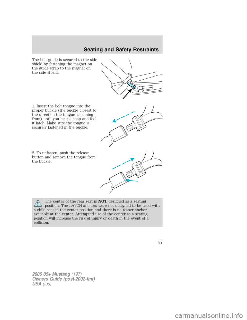FORD MUSTANG 2006 5.G Owners Manual The belt guide is secured to the side
shield by fastening the magnet on
the guide strap to the magnet on
the side shield.
1. Insert the belt tongue into the
proper buckle (the buckle closest to
the di