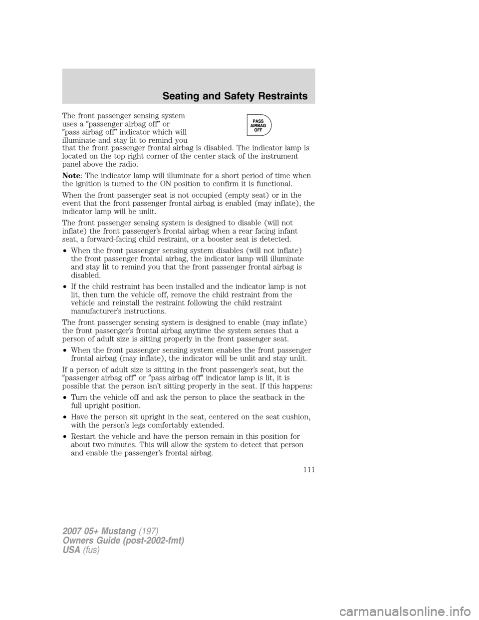 FORD MUSTANG 2007 5.G Owners Manual The front passenger sensing system
uses apassenger airbag offor
pass airbag offindicator which will
illuminate and stay lit to remind you
that the front passenger frontal airbag is disabled. The i FORD MUSTANG 2007 5.G Owners Manual The front passenger sensing system
uses apassenger airbag offor
pass airbag offindicator which will
illuminate and stay lit to remind you
that the front passenger frontal airbag is disabled. The i