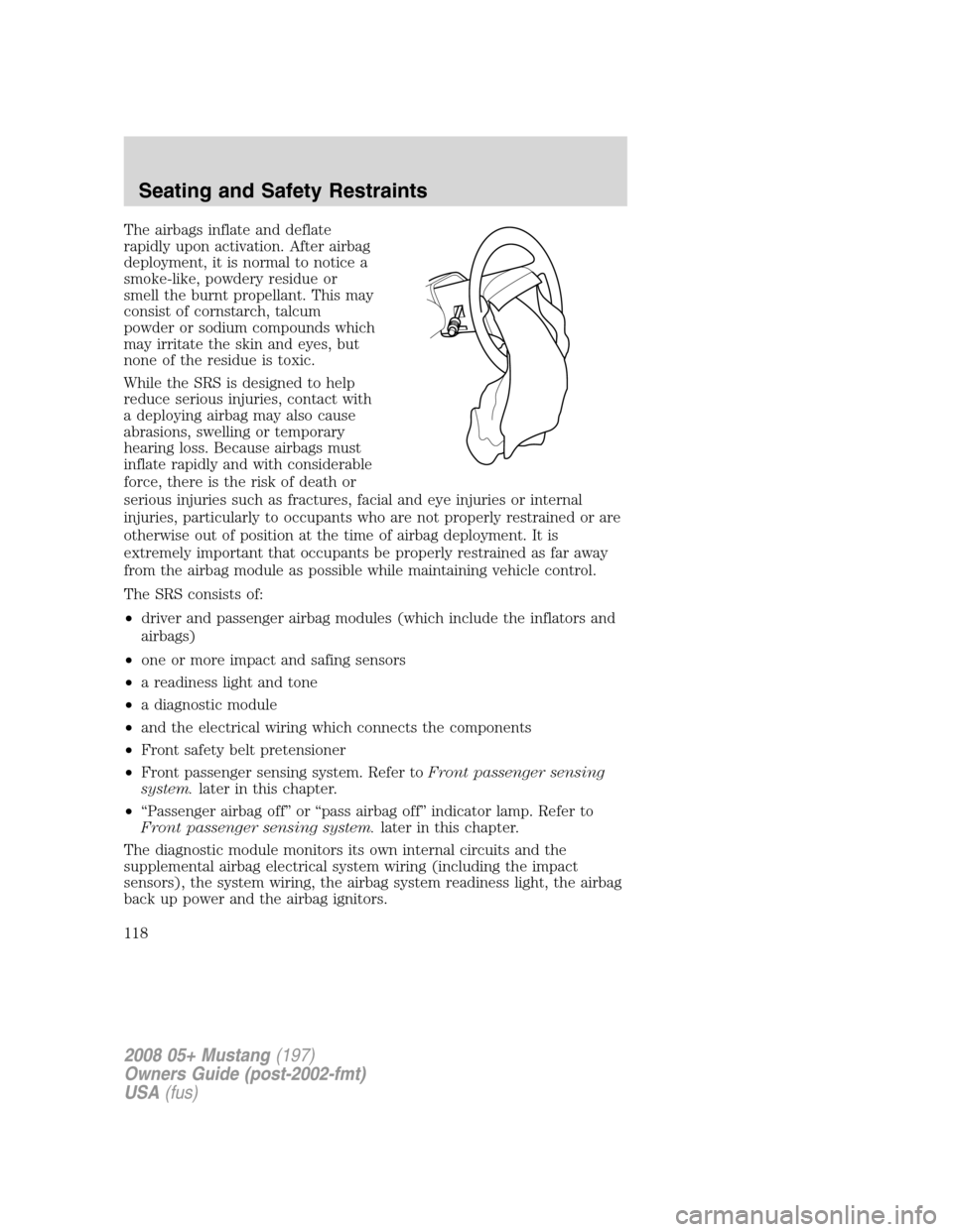 FORD MUSTANG 2008 5.G Owners Manual The airbags inflate and deflate
rapidly upon activation. After airbag
deployment, it is normal to notice a
smoke-like, powdery residue or
smell the burnt propellant. This may
consist of cornstarch, ta FORD MUSTANG 2008 5.G Owners Manual The airbags inflate and deflate
rapidly upon activation. After airbag
deployment, it is normal to notice a
smoke-like, powdery residue or
smell the burnt propellant. This may
consist of cornstarch, ta