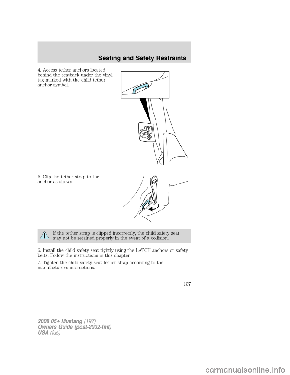FORD MUSTANG 2008 5.G Owners Manual 4. Access tether anchors located
behind the seatback under the vinyl
tag marked with the child tether
anchor symbol.
5. Clip the tether strap to the
anchor as shown.
If the tether strap is clipped inc
