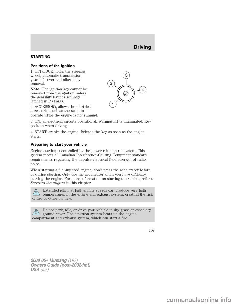 FORD MUSTANG 2008 5.G Owners Manual STARTING
Positions of the ignition
1. OFF/LOCK, locks the steering
wheel, automatic transmission
gearshift lever and allows key
removal.
Note:The ignition key cannot be
removed from the ignition unles