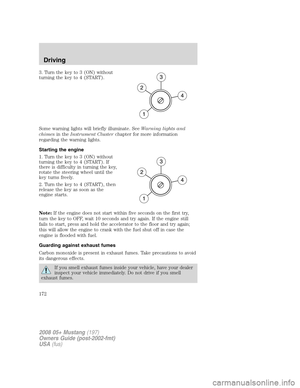 FORD MUSTANG 2008 5.G Owners Manual 3. Turn the key to 3 (ON) without
turning the key to 4 (START).
Some warning lights will briefly illuminate. SeeWarning lights and
chimesin theInstrument Clusterchapter for more information
regarding 