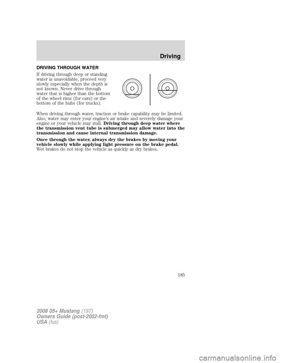 FORD MUSTANG 2008 5.G Owners Manual DRIVING THROUGH WATER
If driving through deep or standing
water is unavoidable, proceed very
slowly especially when the depth is
not known. Never drive through
water that is higher than the bottom
of 