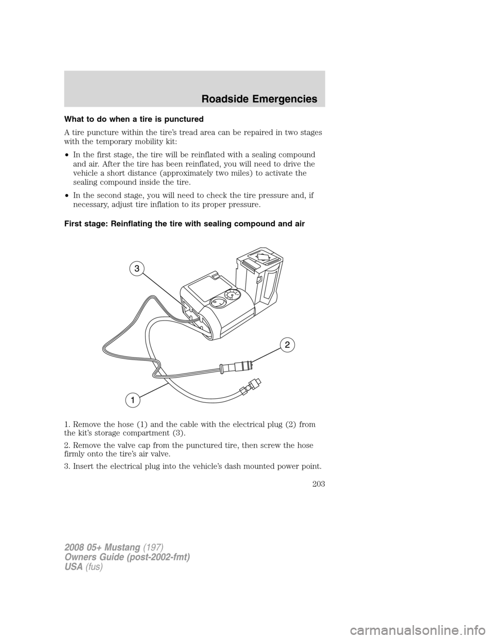 FORD MUSTANG 2008 5.G Owners Manual What to do when a tire is punctured
A tire puncture within the tire’s tread area can be repaired in two stages
with the temporary mobility kit:
•In the first stage, the tire will be reinflated wit