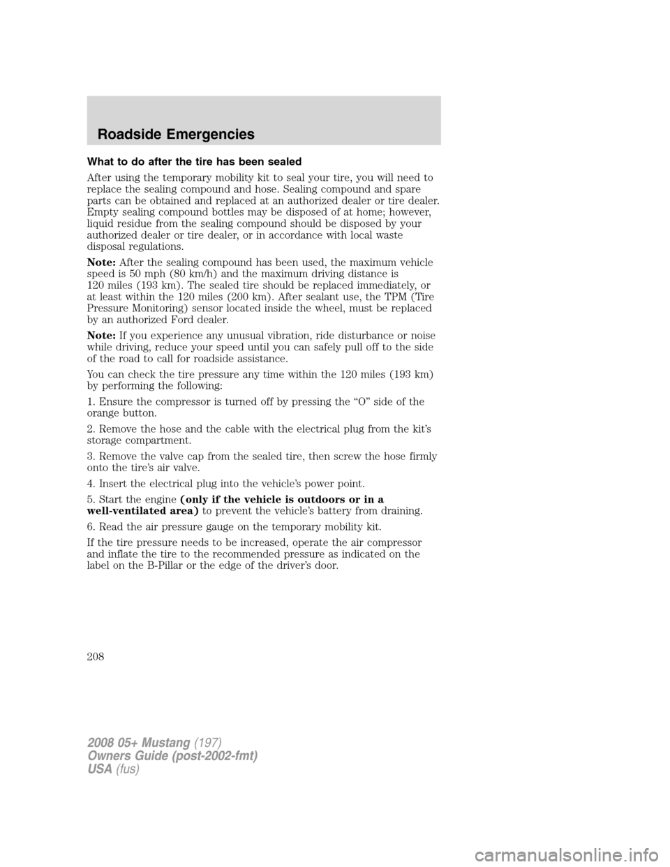 FORD MUSTANG 2008 5.G Owners Manual What to do after the tire has been sealed
After using the temporary mobility kit to seal your tire, you will need to
replace the sealing compound and hose. Sealing compound and spare
parts can be obta FORD MUSTANG 2008 5.G Owners Manual What to do after the tire has been sealed
After using the temporary mobility kit to seal your tire, you will need to
replace the sealing compound and hose. Sealing compound and spare
parts can be obta