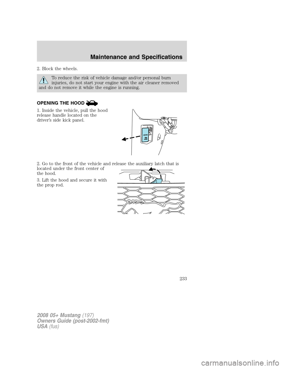 FORD MUSTANG 2008 5.G Owners Manual 2. Block the wheels.
To reduce the risk of vehicle damage and/or personal burn
injuries, do not start your engine with the air cleaner removed
and do not remove it while the engine is running.
OPENING