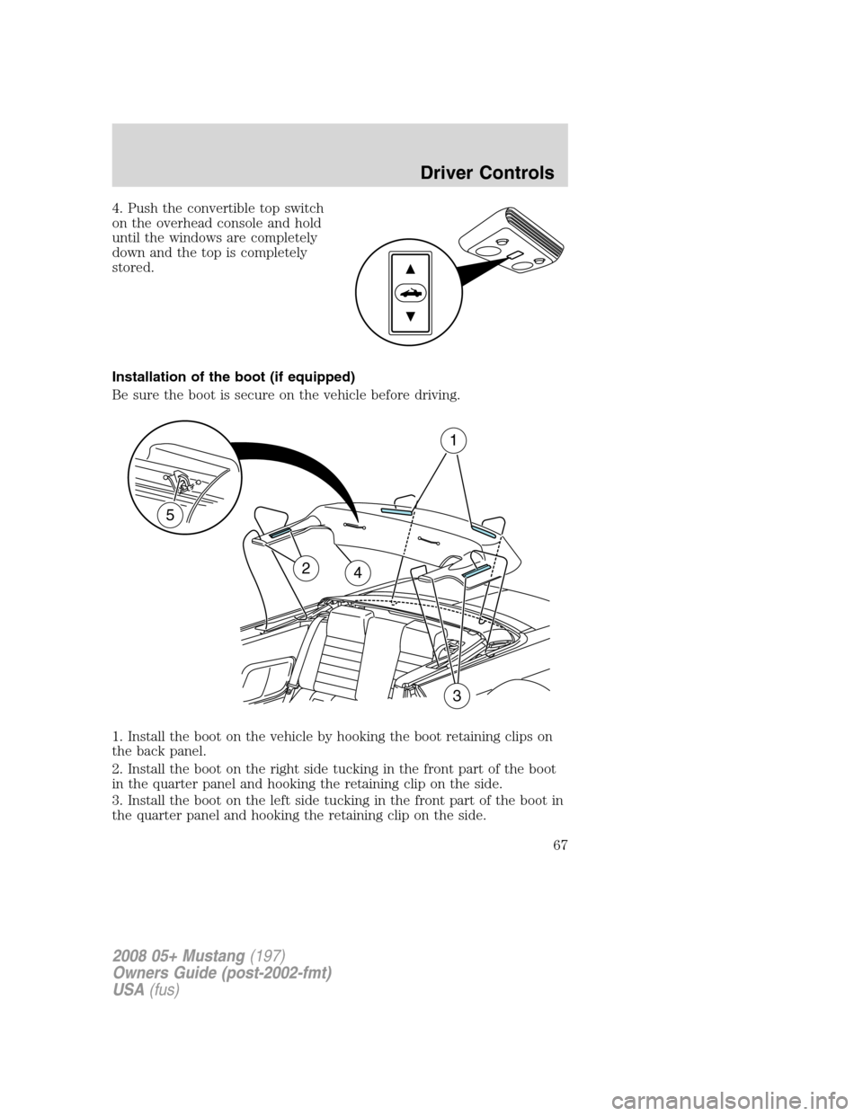 FORD MUSTANG 2008 5.G Owners Manual 4. Push the convertible top switch
on the overhead console and hold
until the windows are completely
down and the top is completely
stored.
Installation of the boot (if equipped)
Be sure the boot is s