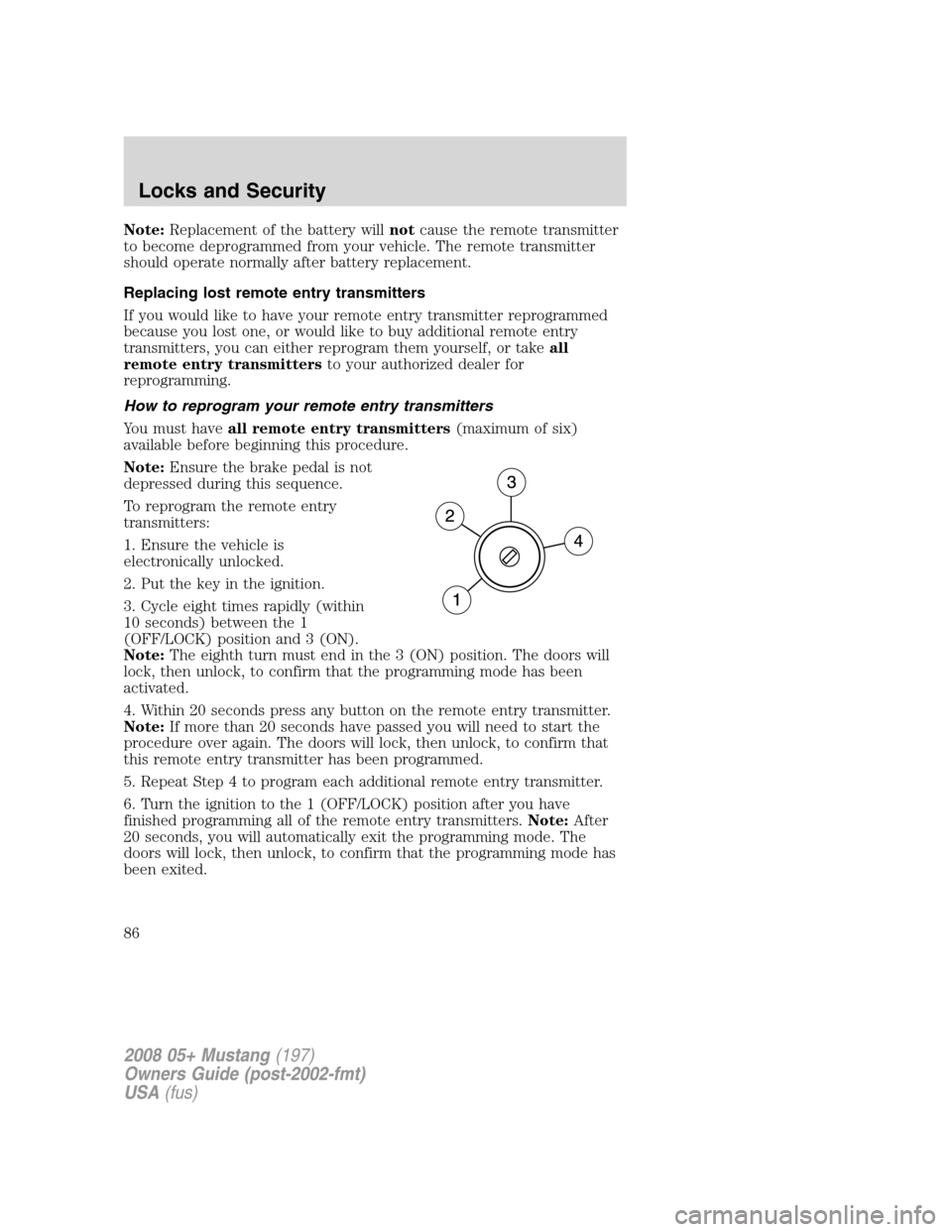 FORD MUSTANG 2008 5.G Owners Manual Note:Replacement of the battery willnotcause the remote transmitter
to become deprogrammed from your vehicle. The remote transmitter
should operate normally after battery replacement.
Replacing lost r FORD MUSTANG 2008 5.G Owners Manual Note:Replacement of the battery willnotcause the remote transmitter
to become deprogrammed from your vehicle. The remote transmitter
should operate normally after battery replacement.
Replacing lost r