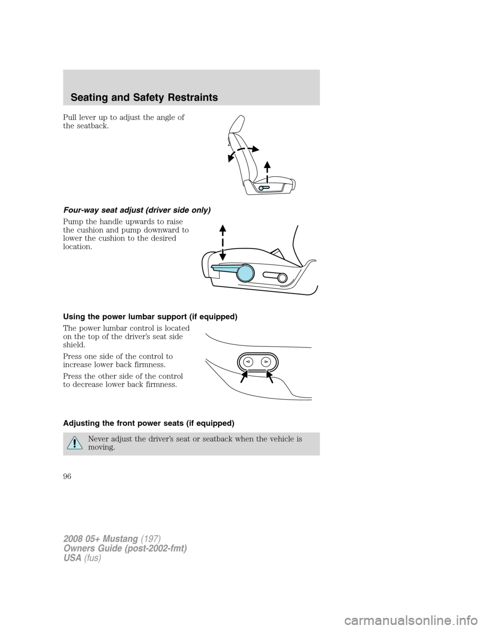 FORD MUSTANG 2008 5.G Owners Manual Pull lever up to adjust the angle of
the seatback.
Four-way seat adjust (driver side only)
Pump the handle upwards to raise
the cushion and pump downward to
lower the cushion to the desired
location.

