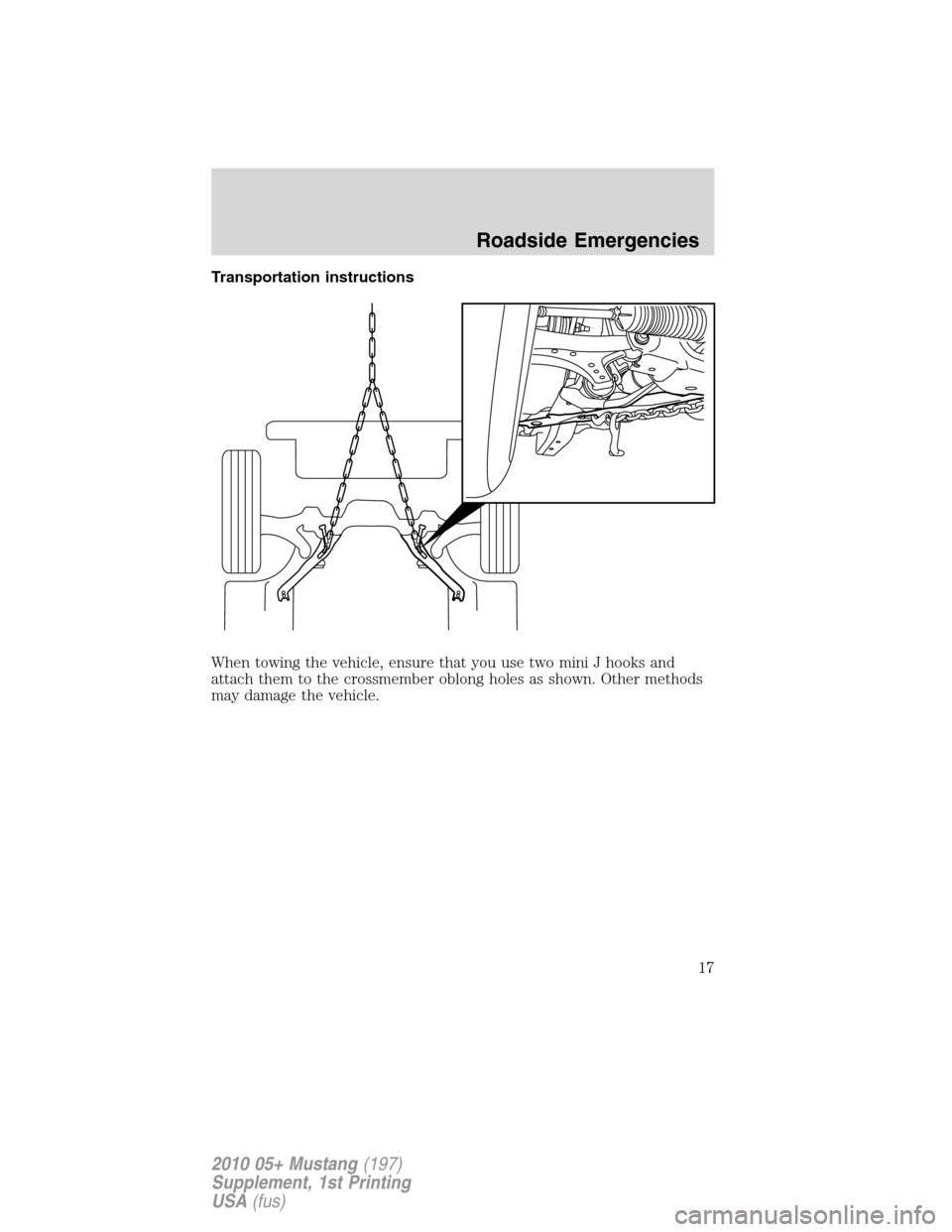 FORD MUSTANG 2010 5.G Shelby GT500 Supplement Manual Transportation instructions
When towing the vehicle, ensure that you use two mini J hooks and
attach them to the crossmember oblong holes as shown. Other methods
may damage the vehicle.
Roadside Emerg