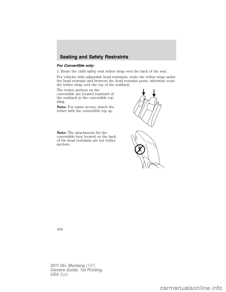 FORD MUSTANG 2011 5.G Owners Manual For Convertible only:
1. Route the child safety seat tether strap over the back of the seat.
For vehicles with adjustable head restraints, route the tether strap under
the head restraint and between t