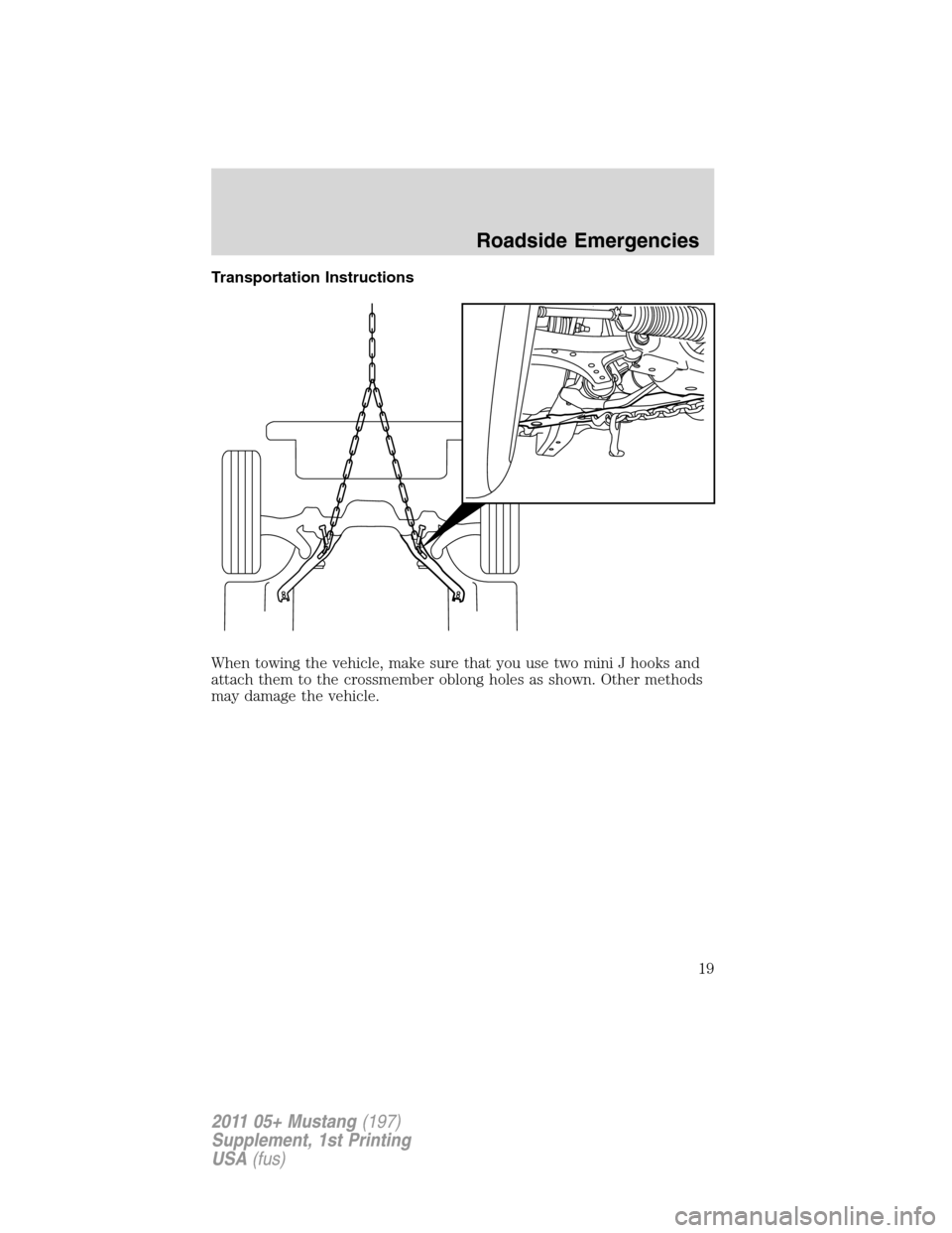 FORD MUSTANG 2011 5.G Shelby GT500 Supplement Manual Transportation Instructions
When towing the vehicle, make sure that you use two mini J hooks and
attach them to the crossmember oblong holes as shown. Other methods
may damage the vehicle.
Roadside Em