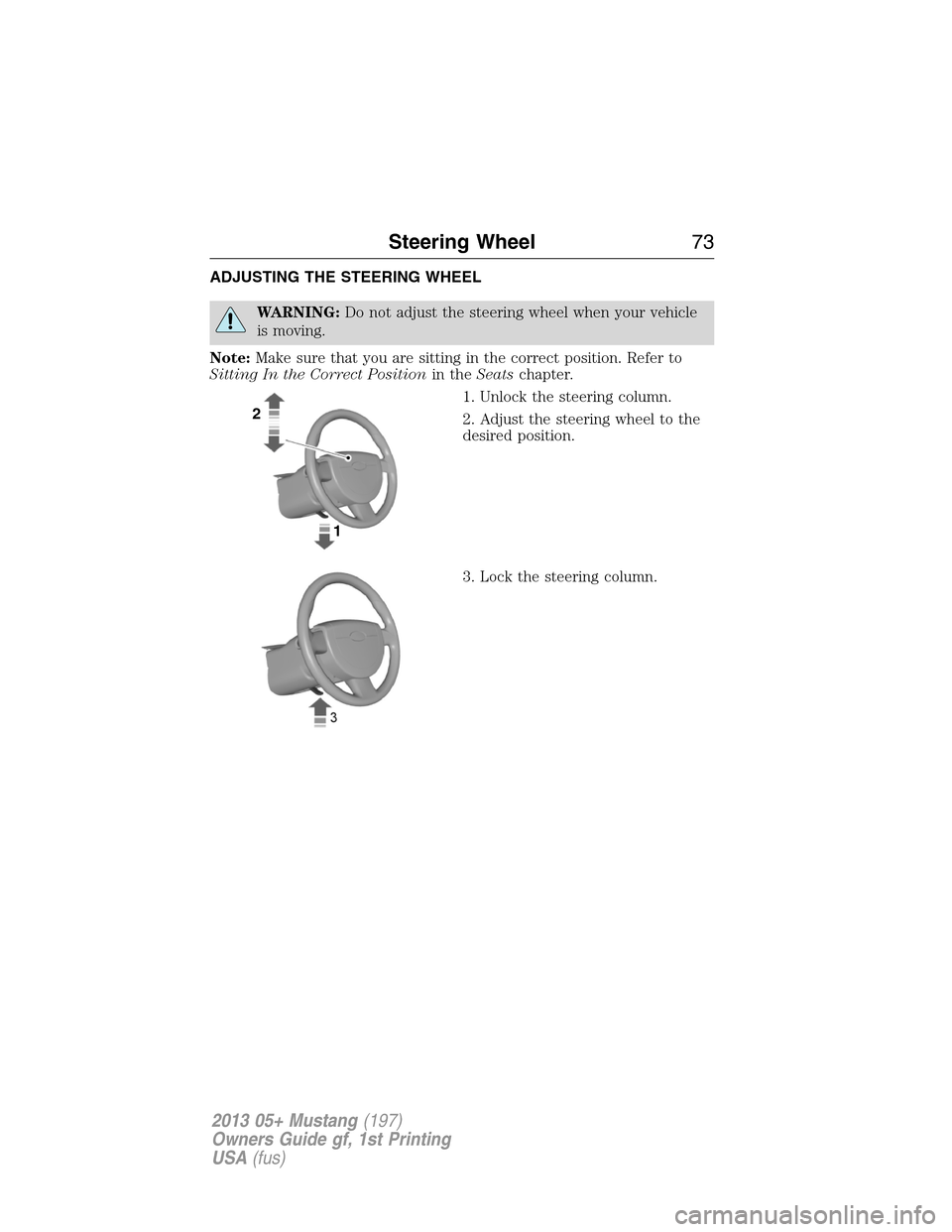 FORD MUSTANG 2013 5.G Owners Manual ADJUSTING THE STEERING WHEEL
WARNING:Do not adjust the steering wheel when your vehicle
is moving.
Note:Make sure that you are sitting in the correct position. Refer to
Sitting In the Correct Position