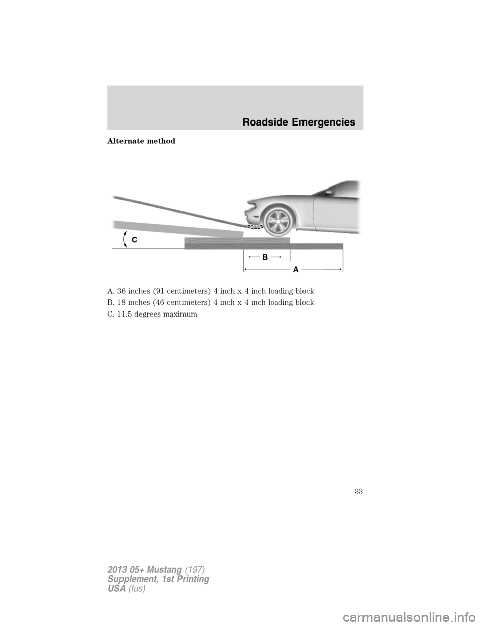 FORD MUSTANG 2013 5.G Shelby GT500 Supplement Manual Alternate method
A. 36 inches (91 centimeters) 4 inchx4inchloading block
B. 18 inches (46 centimeters) 4 inchx4inchloading block
C. 11.5 degrees maximum
C
B
A
Roadside Emergencies
33
2013 05+ Mustang(
