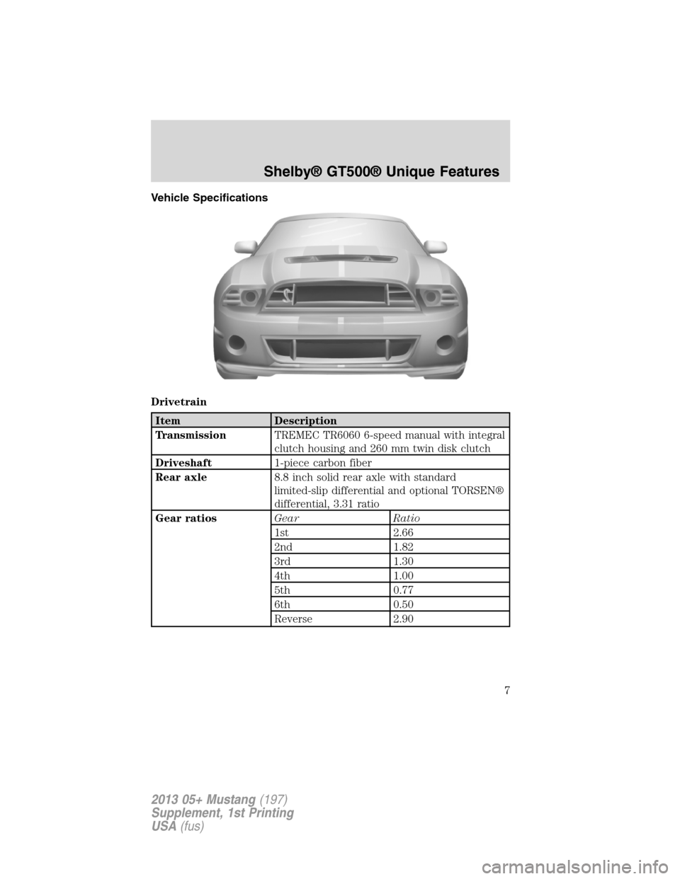 FORD MUSTANG 2013 5.G Shelby GT500 Supplement Manual Vehicle Specifications
Drivetrain
Item Description
TransmissionTREMEC TR6060 6-speed manual with integral
clutch housing and 260 mm twin disk clutch
Driveshaft1-piece carbon fiber
Rear axle8.8 inch so