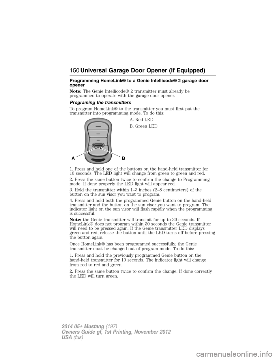 FORD MUSTANG 2014 5.G Owners Manual Programming HomeLink® to a Genie Intellicode® 2 garage door
opener
Note:The Genie Intellicode® 2 transmitter must already be
programmed to operate with the garage door opener.
Programing the transm