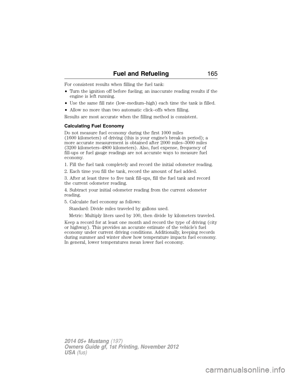 FORD MUSTANG 2014 5.G Owners Manual For consistent results when filling the fuel tank:
•Turn the ignition off before fueling; an inaccurate reading results if the
engine is left running.
•Use the same fill rate (low–medium–high)