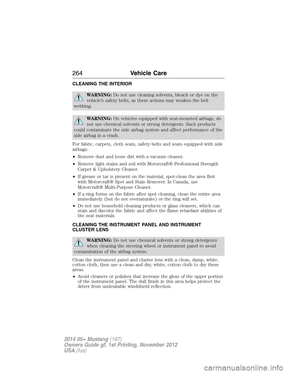 FORD MUSTANG 2014 5.G Owners Manual CLEANING THE INTERIOR
WARNING:Do not use cleaning solvents, bleach or dye on the
vehicle’s safety belts, as these actions may weaken the belt
webbing.
WARNING:On vehicles equipped with seat-mounted 