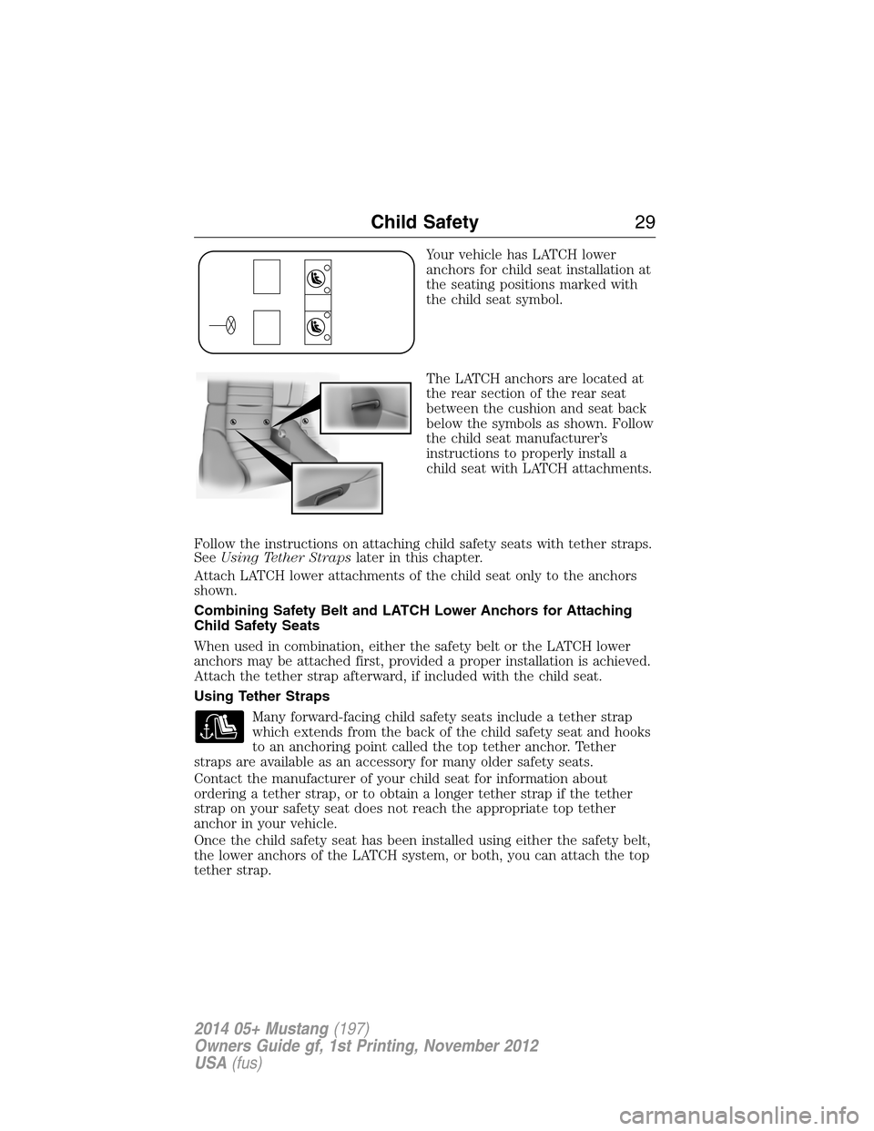 FORD MUSTANG 2014 5.G Owners Manual Your vehicle has LATCH lower
anchors for child seat installation at
the seating positions marked with
the child seat symbol.
The LATCH anchors are located at
the rear section of the rear seat
between 
