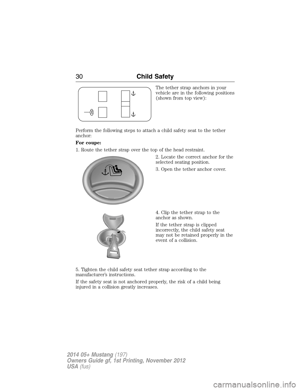 FORD MUSTANG 2014 5.G Owners Manual The tether strap anchors in your
vehicle are in the following positions
(shown from top view):
Perform the following steps to attach a child safety seat to the tether
anchor:
For coupe:
1. Route the t