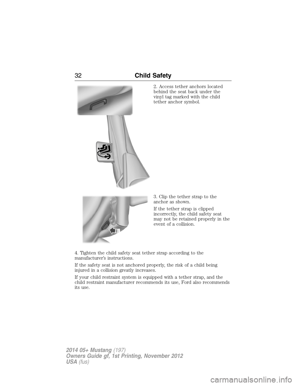 FORD MUSTANG 2014 5.G Owners Manual 2. Access tether anchors located
behind the seat back under the
vinyl tag marked with the child
tether anchor symbol.
3. Clip the tether strap to the
anchor as shown.
If the tether strap is clipped
in