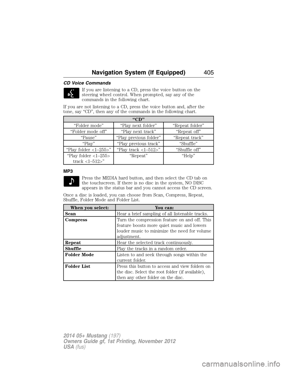 FORD MUSTANG 2014 5.G Owners Manual CD Voice Commands
If you are listening to a CD, press the voice button on the
steering wheel control. When prompted, say any of the
commands in the following chart.
If you are not listening to a CD, p