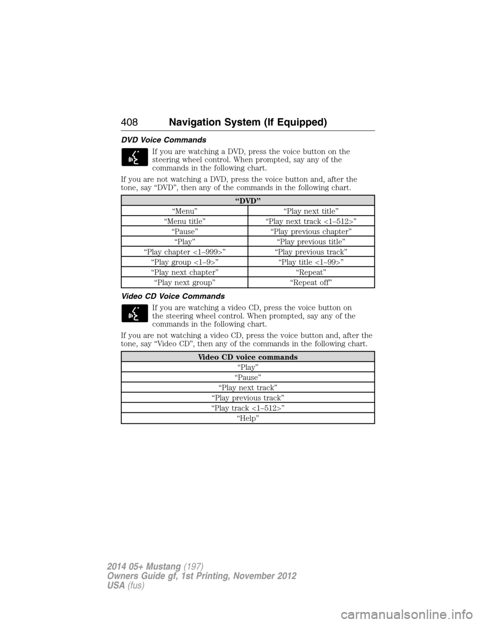 FORD MUSTANG 2014 5.G Owners Manual DVD Voice Commands
If you are watching a DVD, press the voice button on the
steering wheel control. When prompted, say any of the
commands in the following chart.
If you are not watching a DVD, press 